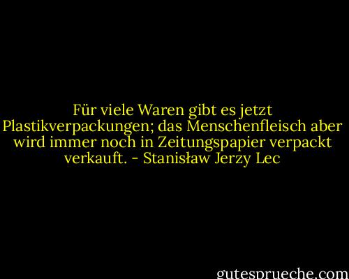 Für viele Waren gibt es jetzt Plastikverpackungen; das Menschenfleisch aber wird immer noch in Zeitungspapier verpackt verkauft. - Stanisław Jerzy Lec