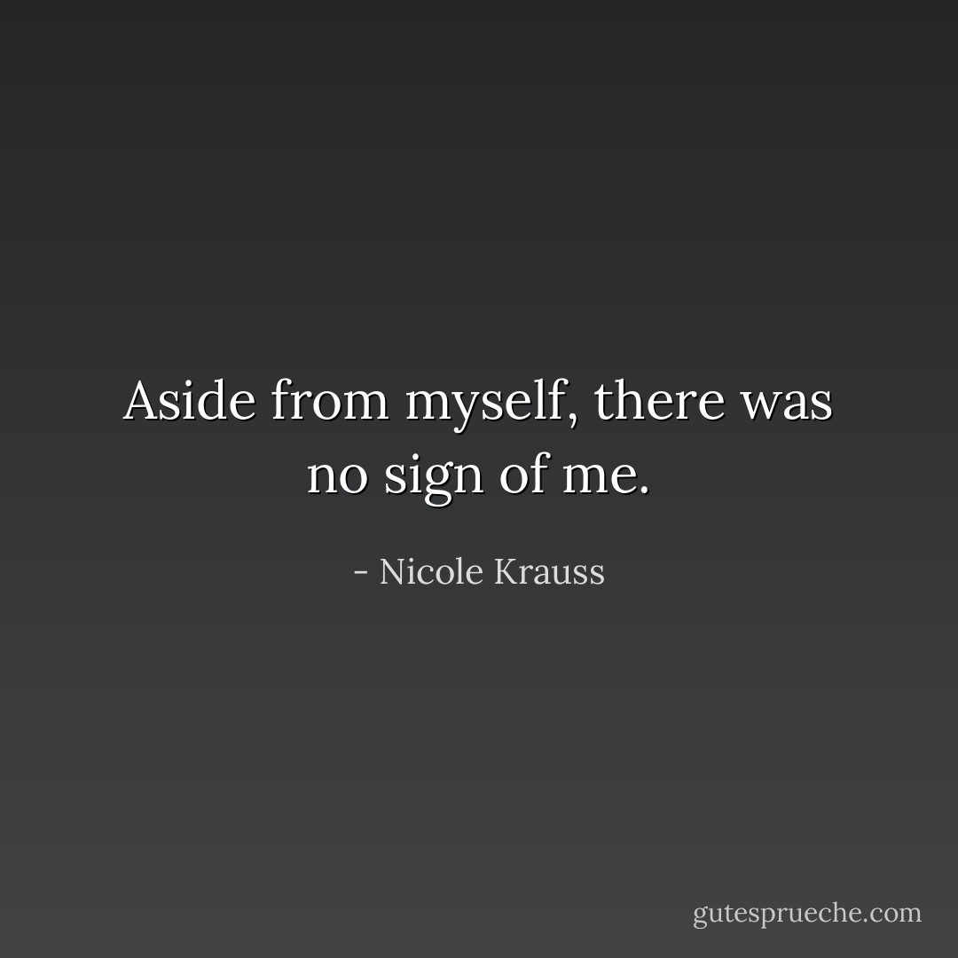 Aside from myself, there was no sign of me. - Nicole Krauss