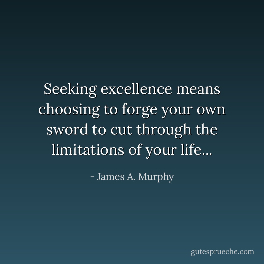Seeking excellence means choosing to forge your own sword to cut through the limitations of your life... - James A. Murphy