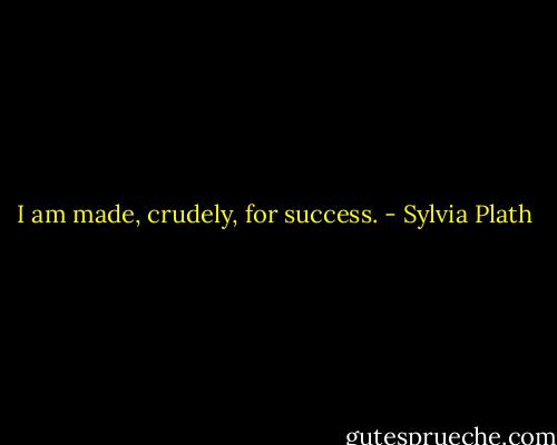 I am made, crudely, for success. - Sylvia Plath