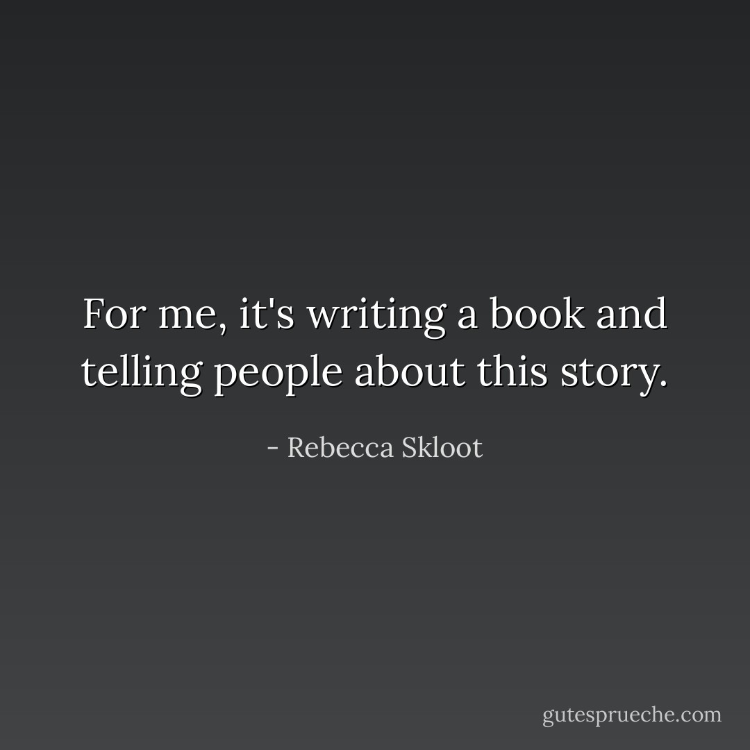For me, it's writing a book and telling people about this story. - Rebecca Skloot