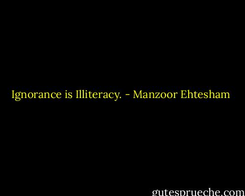 Ignorance is Illiteracy. - Manzoor Ehtesham