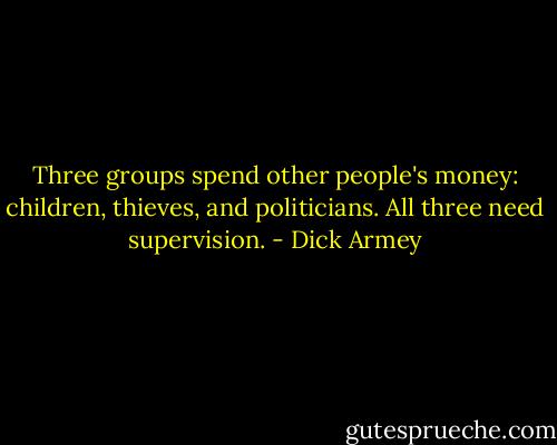 Three groups spend other people's money: children, thieves, and politicians. All three need supervision. - Dick Armey