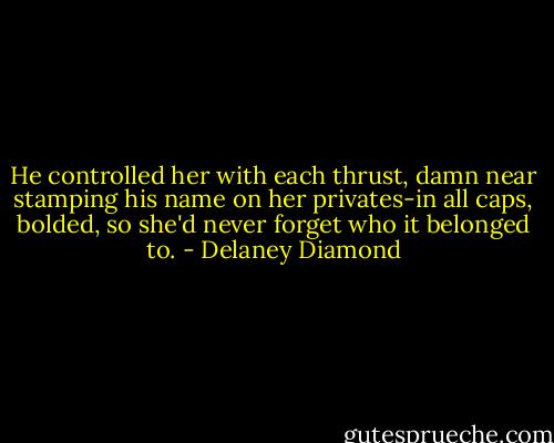 He controlled her with each thrust, damn near stamping his name on her privates-in all caps, bolded, so she'd never forget who it belonged to. - Delaney Diamond