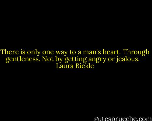 There is only one way to a man's heart. Through gentleness. Not by getting angry or jealous. - Laura Bickle