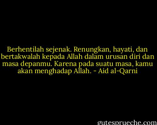 Berhentilah sejenak. Renungkan, hayati, dan bertakwalah kepada Allah dalam urusan diri dan masa depanmu. Karena pada suatu masa, kamu akan menghadap Allah. - Aid al-Qarni
