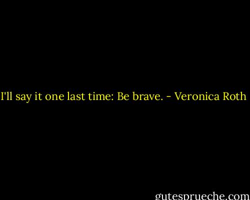 I'll say it one last time: Be brave. - Veronica Roth