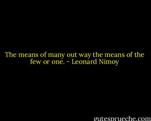 The means of many out way the means of the few or one. - Leonard Nimoy