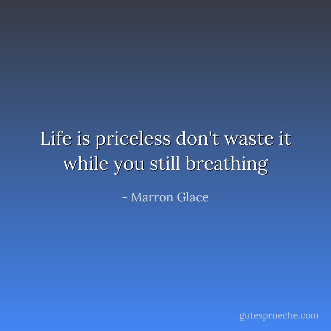 Life is priceless don't waste it while you still breathing - Marron Glace