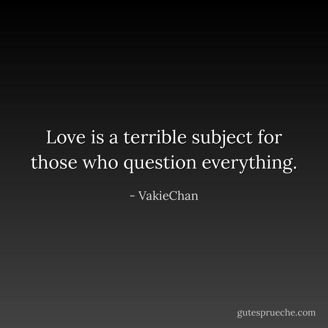 Love is a terrible subject for those who question everything. - VakieChan