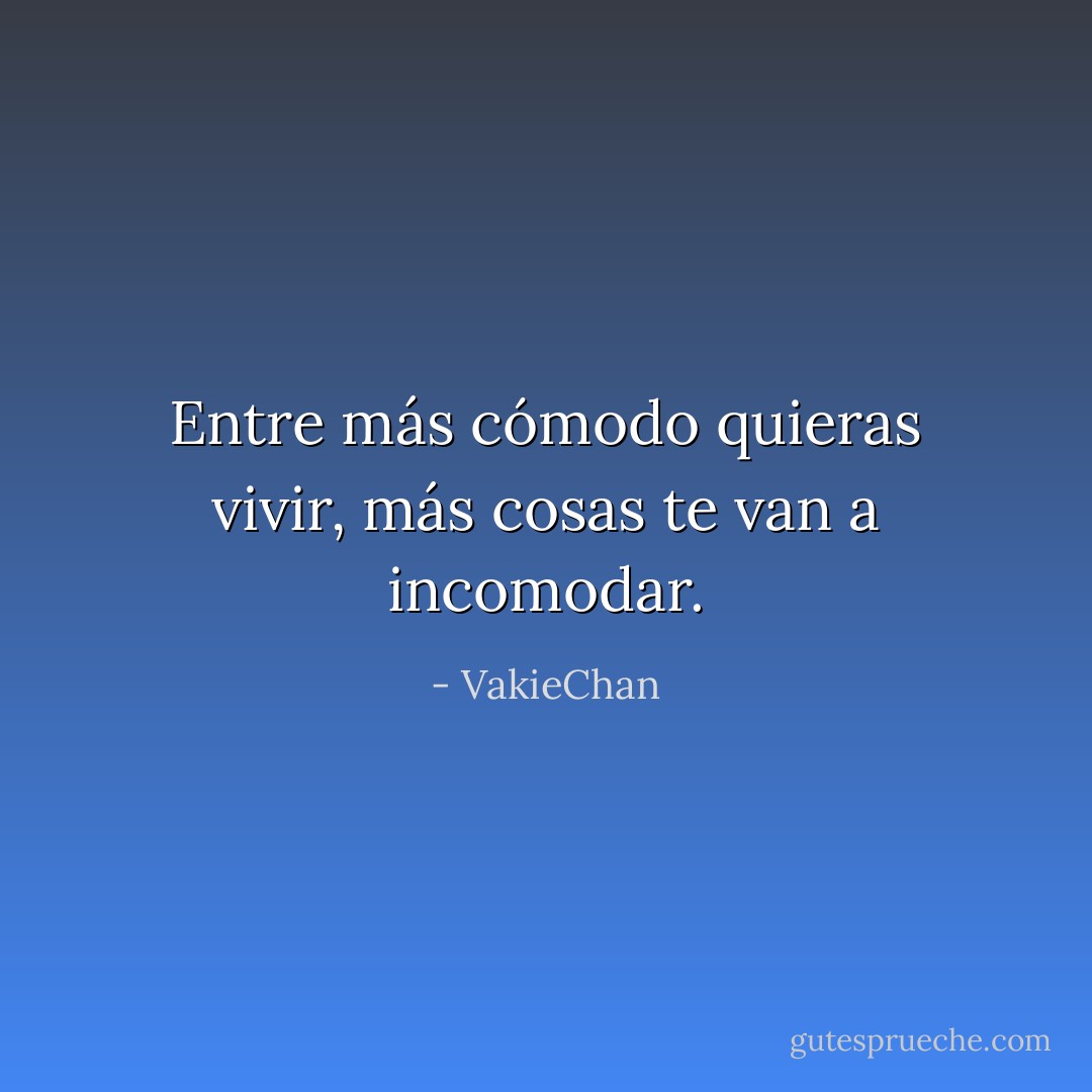 Entre más cómodo quieras vivir, más cosas te van a incomodar. - VakieChan