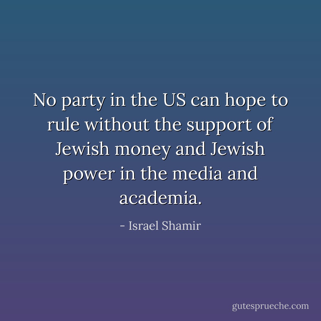 No party in the US can hope to rule without the support of Jewish money and Jewish power in the media and academia. - Israel Shamir