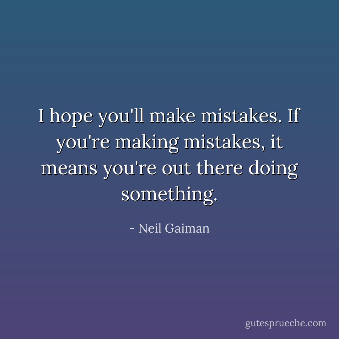 I hope you'll make mistakes. If you're making mistakes, it means you're out there doing something. - Neil Gaiman