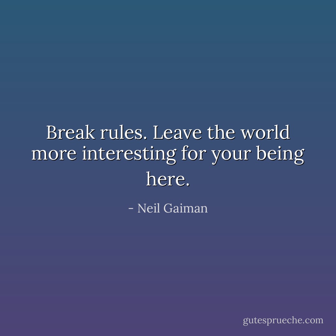 Break rules. Leave the world more interesting for your being here. - Neil Gaiman