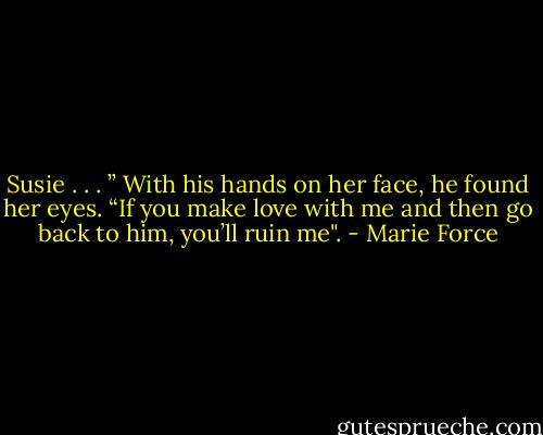 Susie . . . ” With his hands on her face, he found her eyes. “If you make love with me and then go back to him, you’ll ruin me". - Marie Force