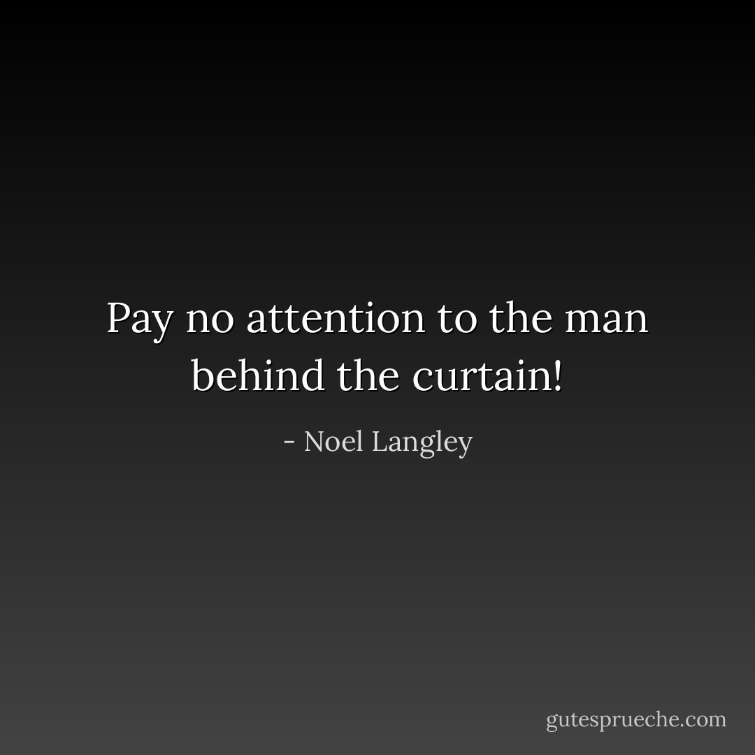 Pay no attention to the man behind the curtain! - Noel Langley