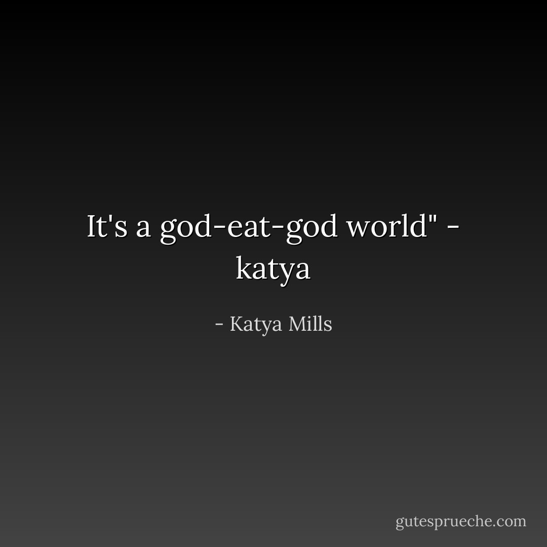 It's a god-eat-god world" - katya - Katya Mills