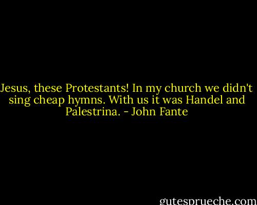 Jesus, these Protestants! In my church we didn't sing cheap hymns. With us it was Handel and Palestrina. - John Fante