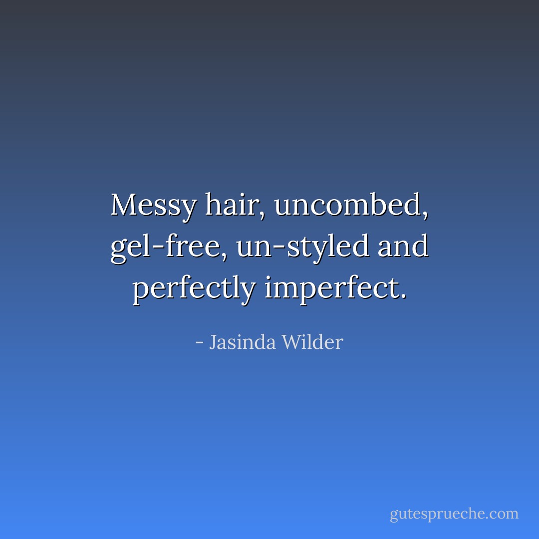 Messy hair, uncombed, gel-free, un-styled and perfectly imperfect. - Jasinda Wilder