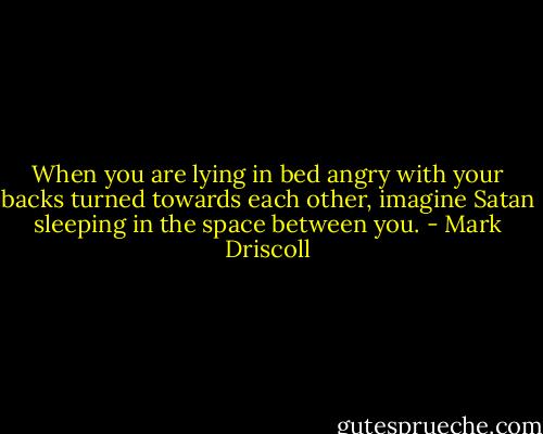When you are lying in bed angry with your backs turned towards each other, imagine Satan sleeping in the space between you. - Mark Driscoll