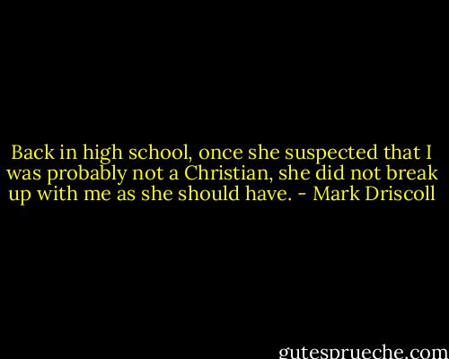 Back in high school, once she suspected that I was probably not a Christian, she did not break up with me as she should have. - Mark Driscoll