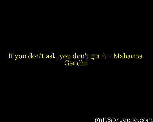 If you don't ask, you don't get it - Mahatma Gandhi