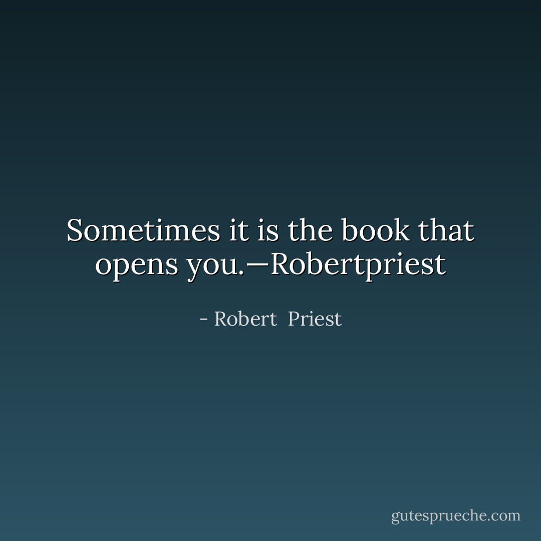 Sometimes it is the book that opens you.—Robertpriest - Robert  Priest