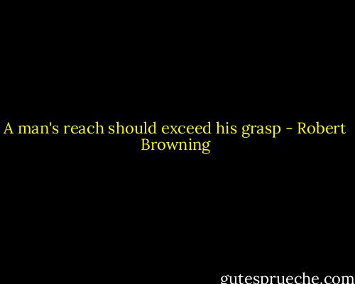 A man's reach should exceed his grasp - Robert Browning