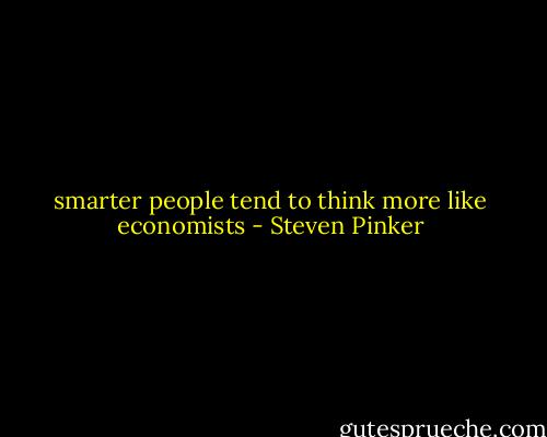 smarter people tend to think more like economists - Steven Pinker