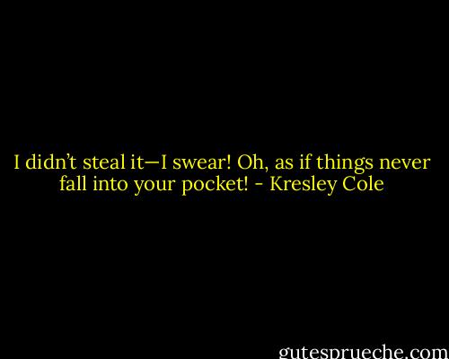 I didn’t steal it—I swear! Oh, as if things never fall into your pocket! - Kresley Cole
