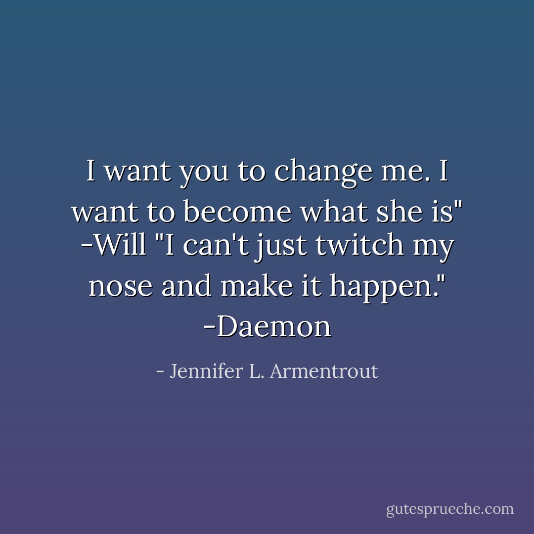 I want you to change me. I want to become what she is" -Will<br />"I can't just twitch my nose and make it happen." -Daemon - Jennifer L. Armentrout