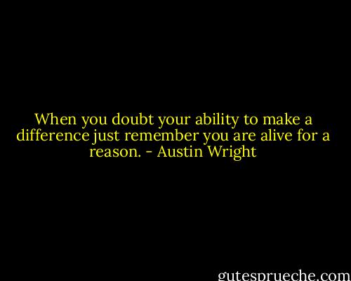 When you doubt your ability to make a difference just remember you are alive for a reason. - Austin Wright
