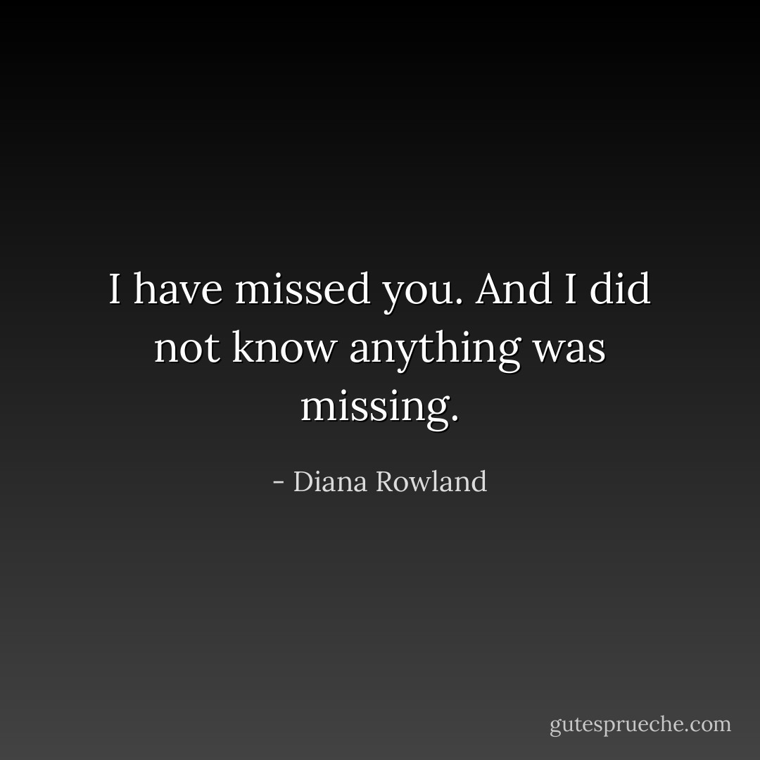 I have missed you. And I did not know anything was missing. - Diana Rowland