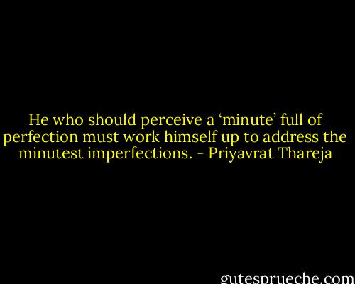 He who should perceive a ‘minute’ full of perfection must work himself up to address the minutest imperfections. - Priyavrat Thareja