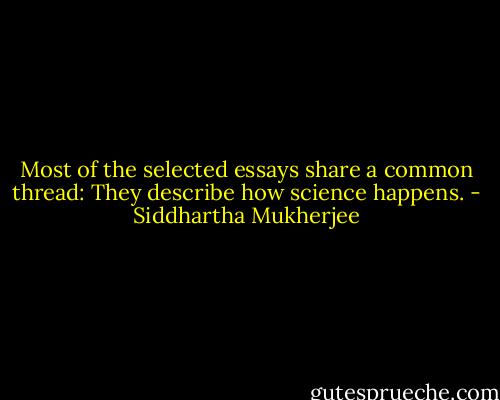Most of the selected essays share a common thread: They describe how science happens. - Siddhartha Mukherjee