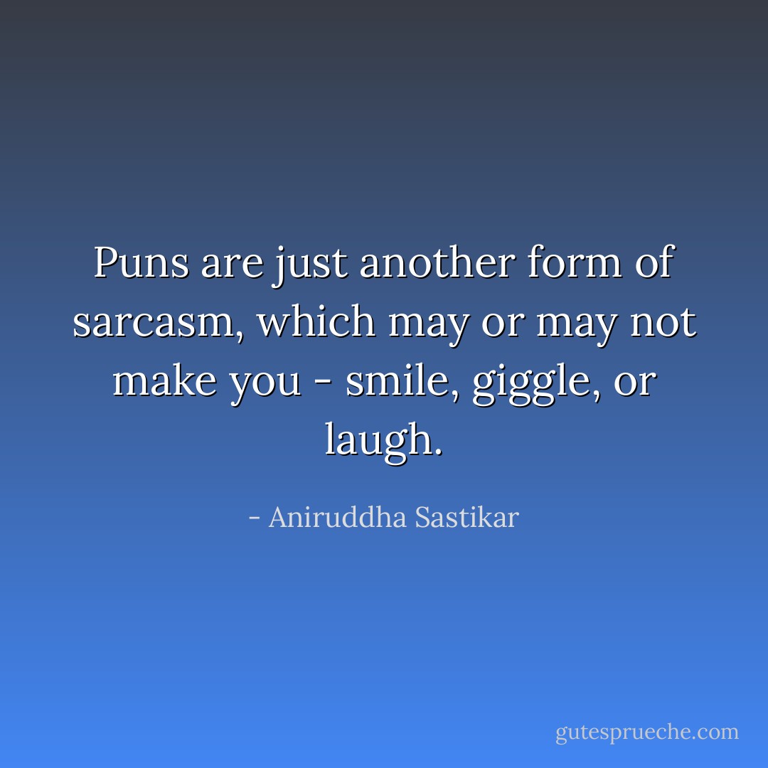 Puns are just another form of sarcasm, which may or may not make you - smile, giggle, or laugh. - Aniruddha Sastikar