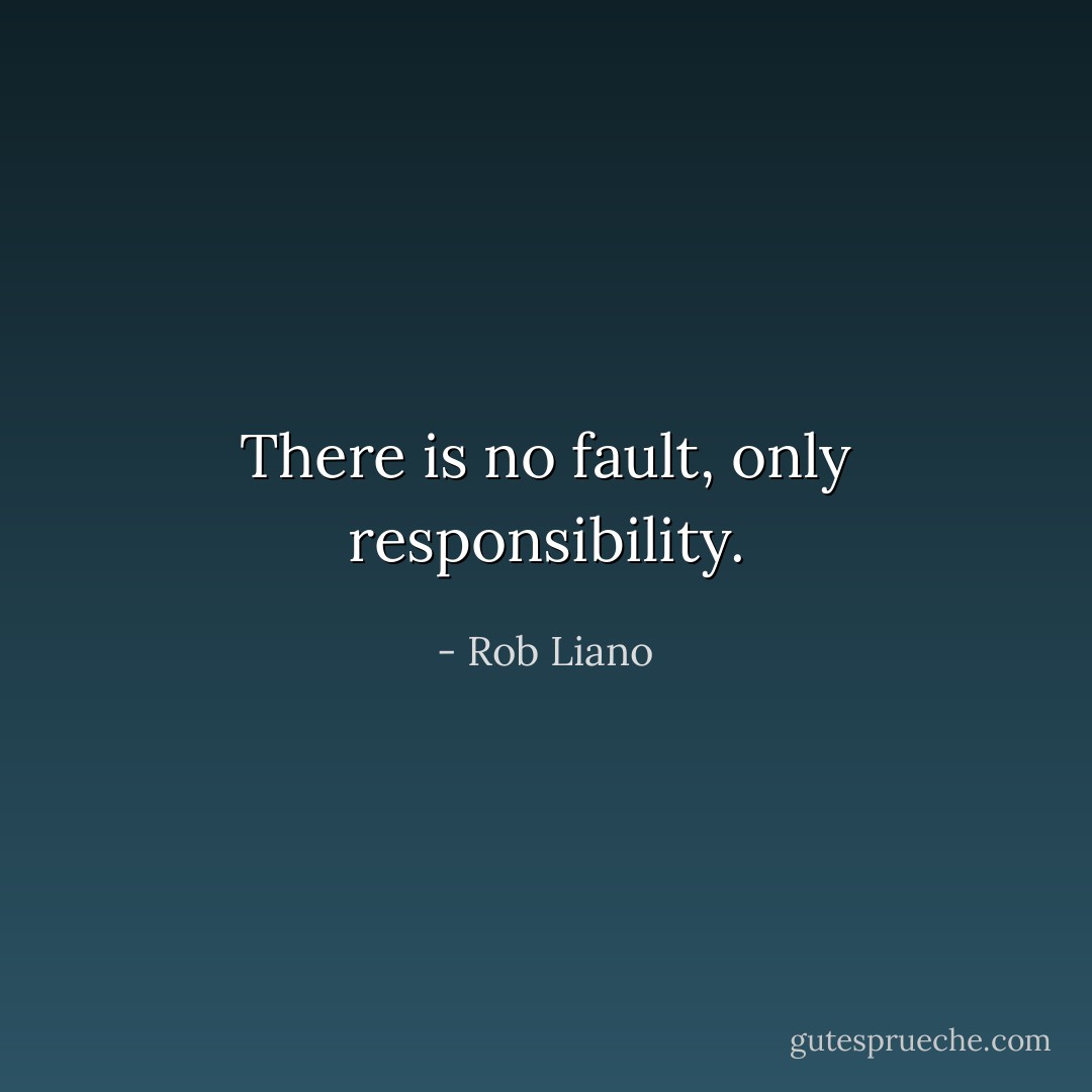 There is no fault, only responsibility. - Rob Liano