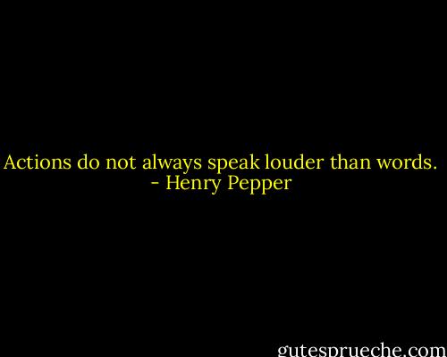 Actions do not always speak louder than words. - Henry Pepper