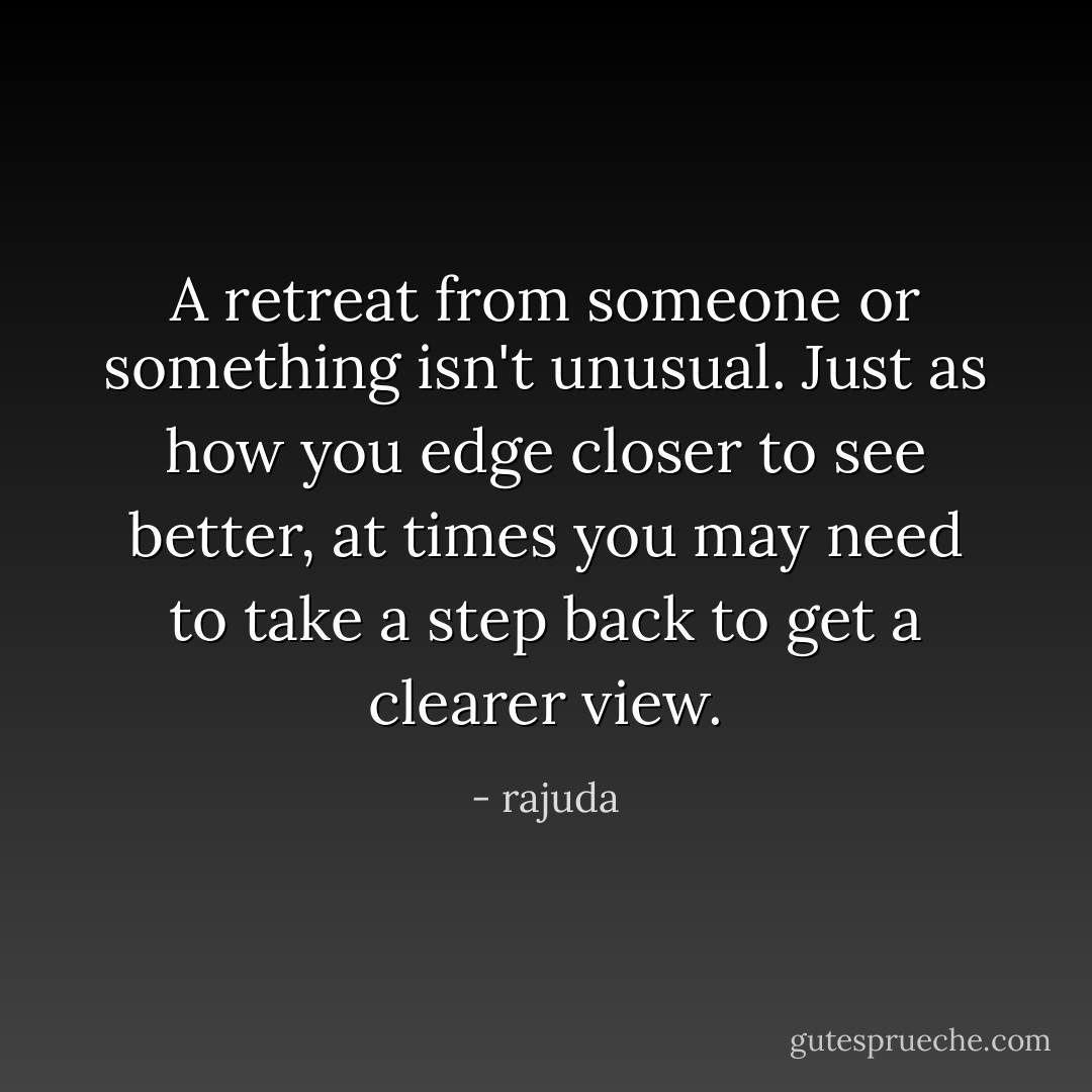 A retreat from someone or something isn't unusual. Just as how you edge closer to see better, at times you may need to take a step back to get a clearer view. - rajuda
