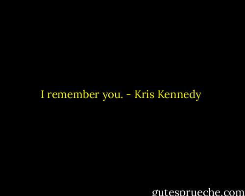 I remember you. - Kris Kennedy