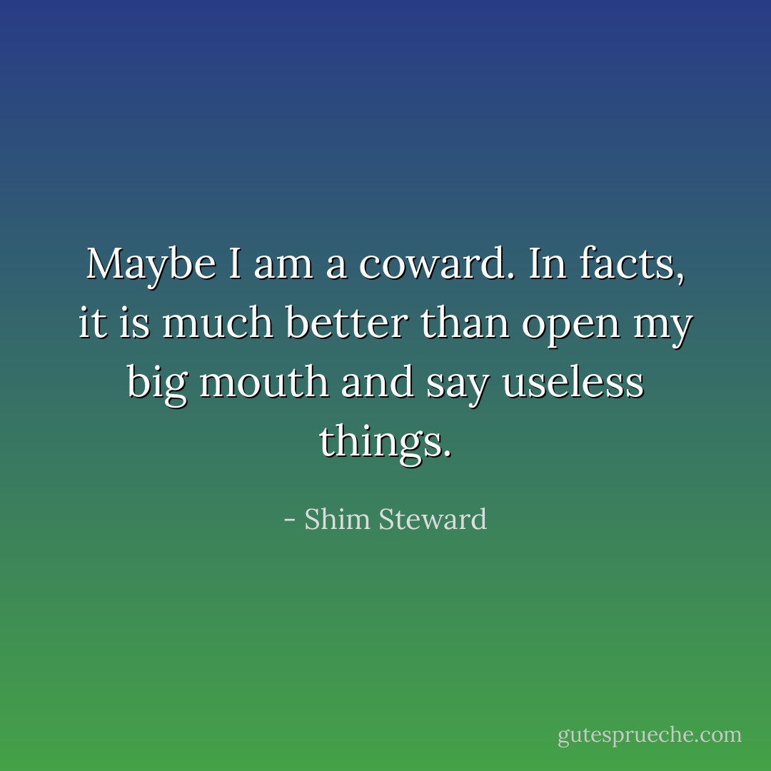 Maybe I am a coward. In facts, it is much better than open my big mouth and say useless things. - Shim Steward