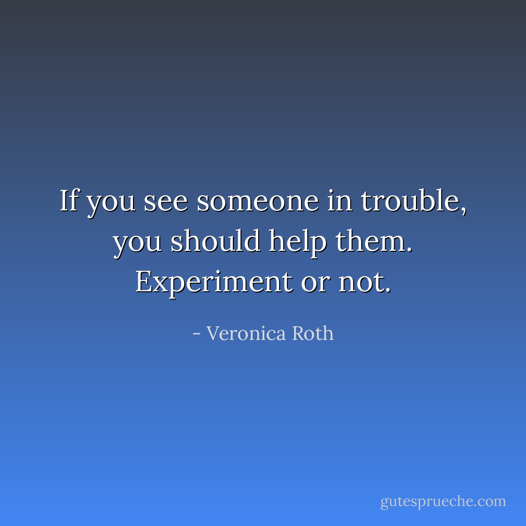 If you see someone in trouble, you should help them. Experiment or not. - Veronica Roth