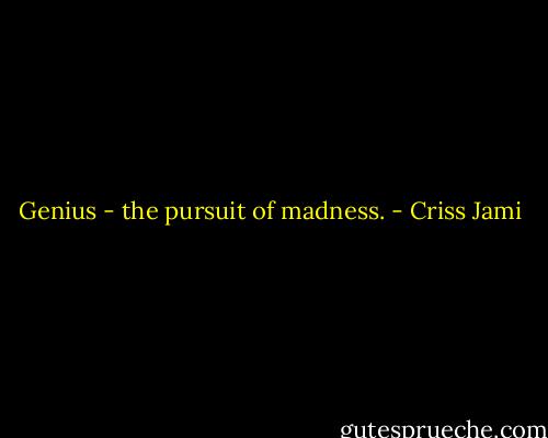 Genius - the pursuit of madness. - Criss Jami