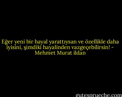 Eğer yeni bir hayal yarattıysan ve özellikle daha iyisini, şimdiki hayalinden vazgeçebilirsin! - Mehmet Murat ildan