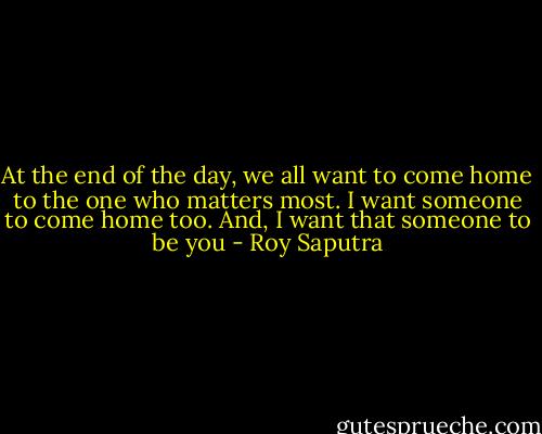 At the end of the day, we all want to come home to the one who matters most. I want someone to come home too. And, I want that someone to be you - Roy Saputra