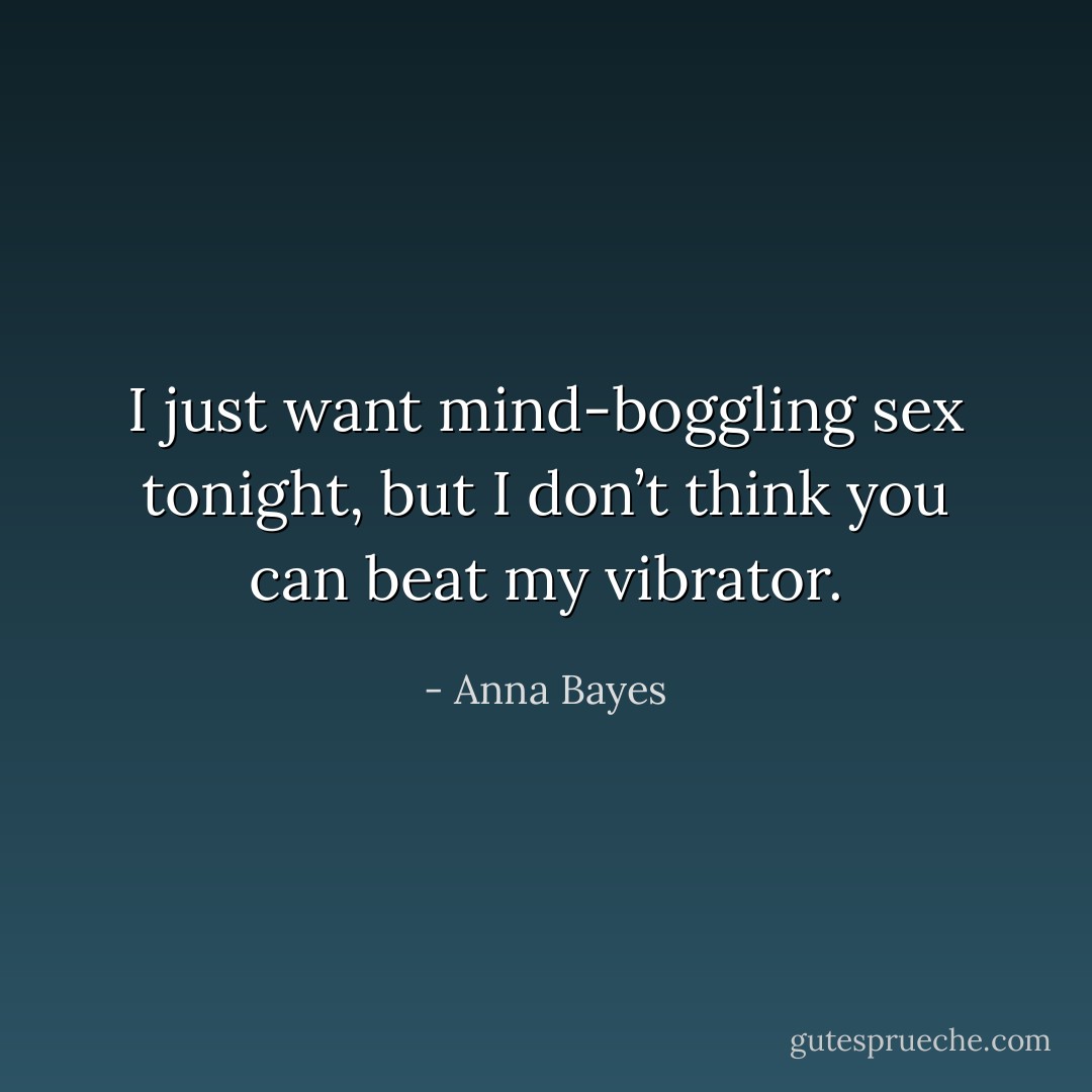 I just want mind-boggling sex tonight, but I don’t think you can beat my vibrator. - Anna Bayes