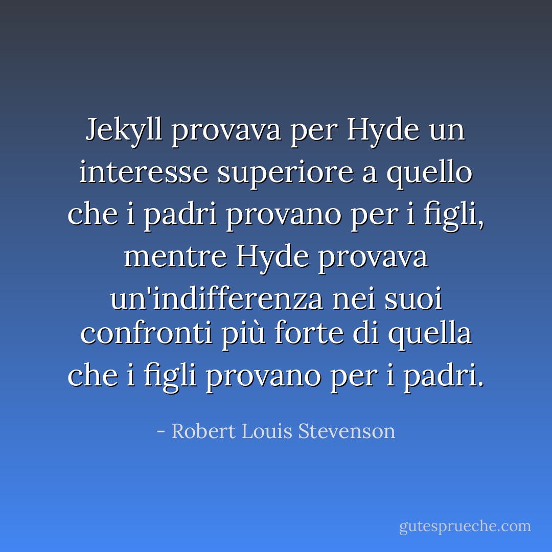 Jekyll provava per Hyde un interesse superiore a quello che i padri provano per i figli, mentre Hyde provava un'indifferenza nei suoi confronti più forte di quella che i figli provano per i padri. - Robert Louis Stevenson