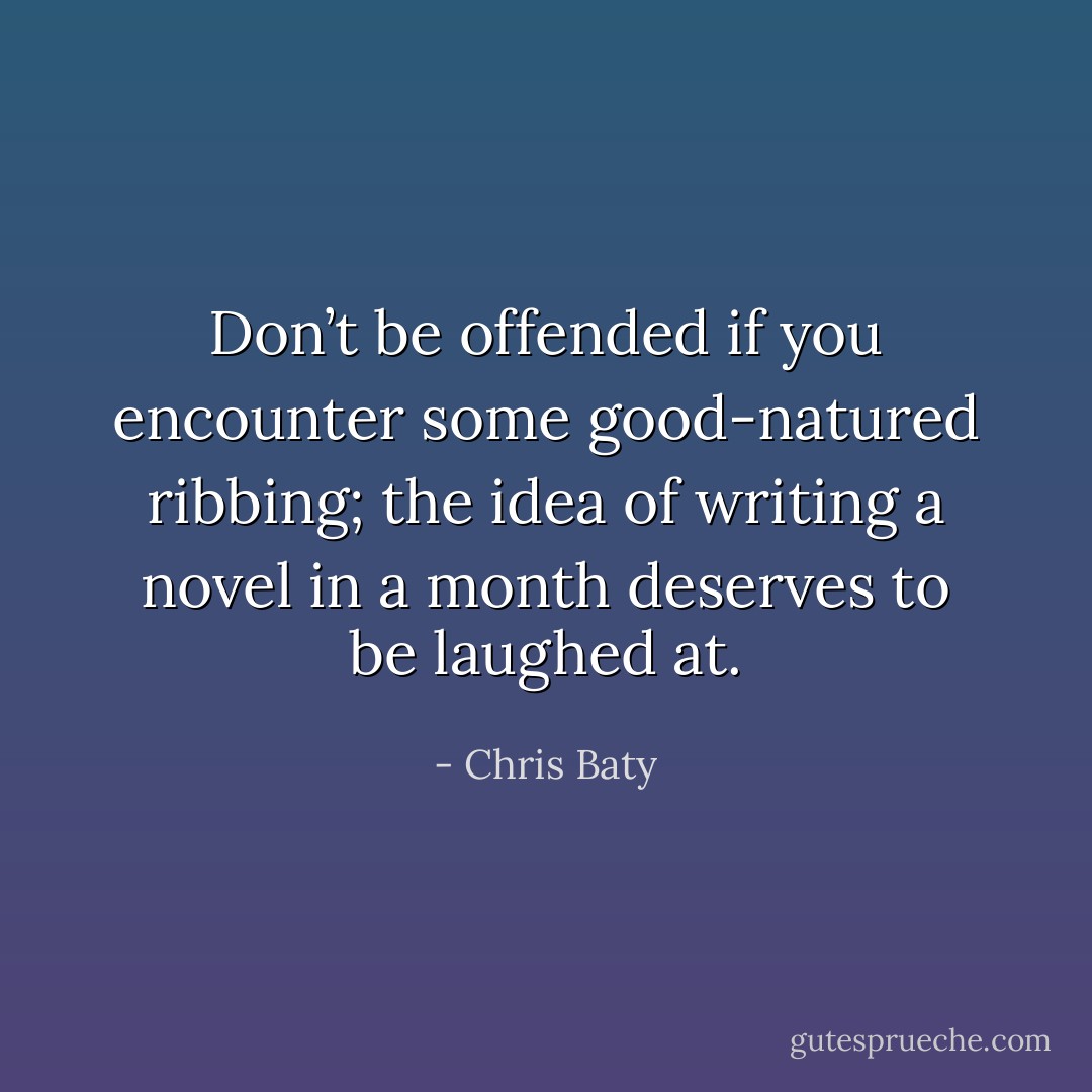 Don’t be offended if you encounter some good-natured ribbing; the idea of<br />writing a novel in a month deserves to be laughed at. - Chris Baty