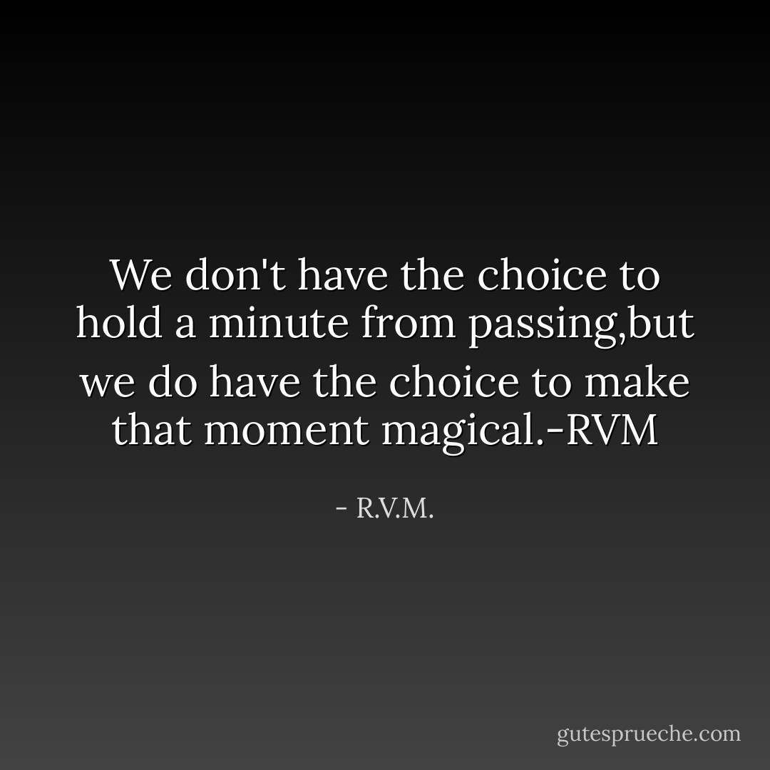 We don't have the choice to hold a minute from passing,but we do have the choice to make that moment magical.-RVM - R.V.M.