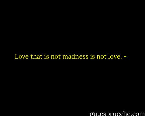 Love that is not madness is not love. - 